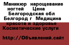 Маникюр, нарощевание ногтей.. › Цена ­ 500 - Белгородская обл., Белгород г. Медицина, красота и здоровье » Косметические услуги   